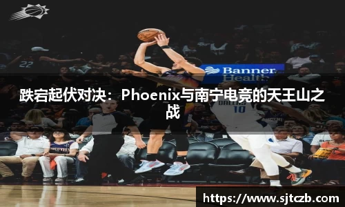 跌宕起伏对决：Phoenix与南宁电竞的天王山之战