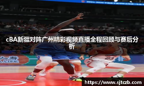 cBA新疆对阵广州精彩视频直播全程回顾与赛后分析