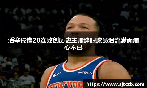 活塞惨遭28连败创历史主帅辞职球员泪流满面痛心不已