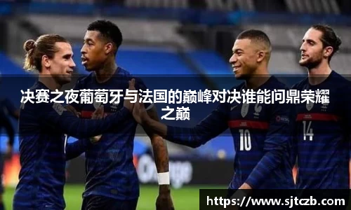 决赛之夜葡萄牙与法国的巅峰对决谁能问鼎荣耀之巅