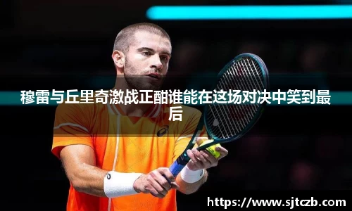 穆雷与丘里奇激战正酣谁能在这场对决中笑到最后