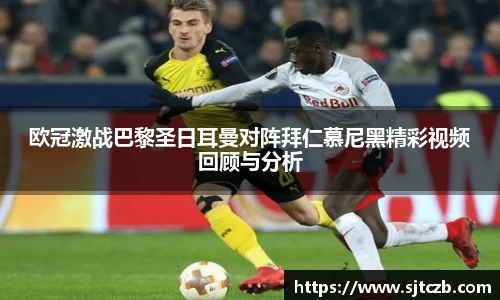 欧冠激战巴黎圣日耳曼对阵拜仁慕尼黑精彩视频回顾与分析