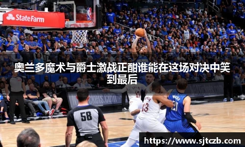 奥兰多魔术与爵士激战正酣谁能在这场对决中笑到最后